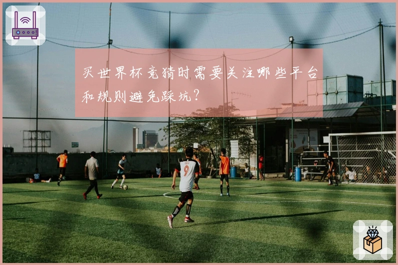 买世界杯竞猜时需要关注哪些平台和规则避免踩坑？