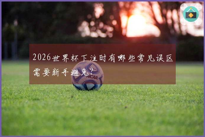 2026世界杯下注时有哪些常见误区需要新手避免?