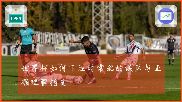 世界杯如何下注时常犯的误区与正确理解指南