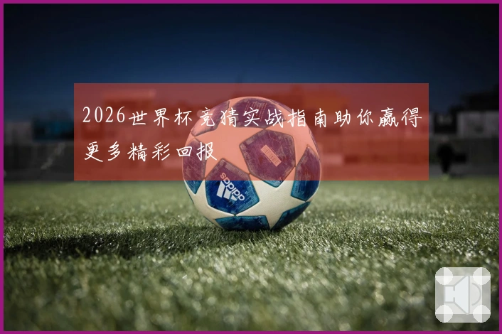 2026世界杯竞猜实战指南助你赢得更多精彩回报