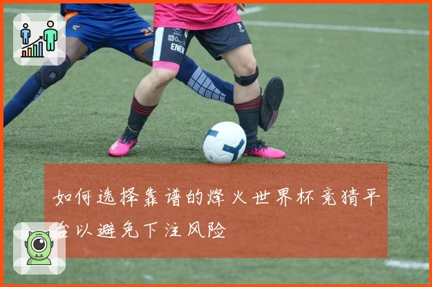 如何选择靠谱的烽火世界杯竞猜平台以避免下注风险
