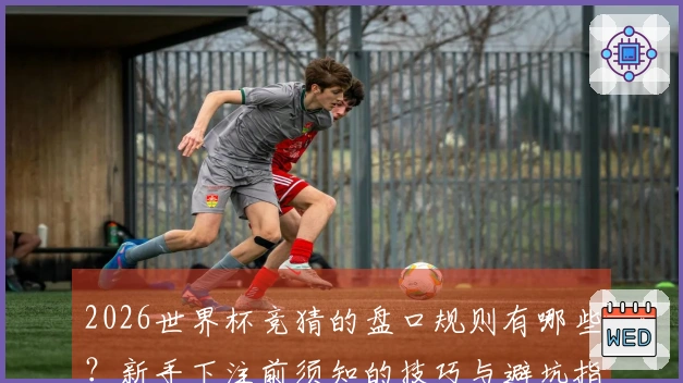 2026世界杯竞猜的盘口规则有哪些？新手下注前须知的技巧与避坑指南