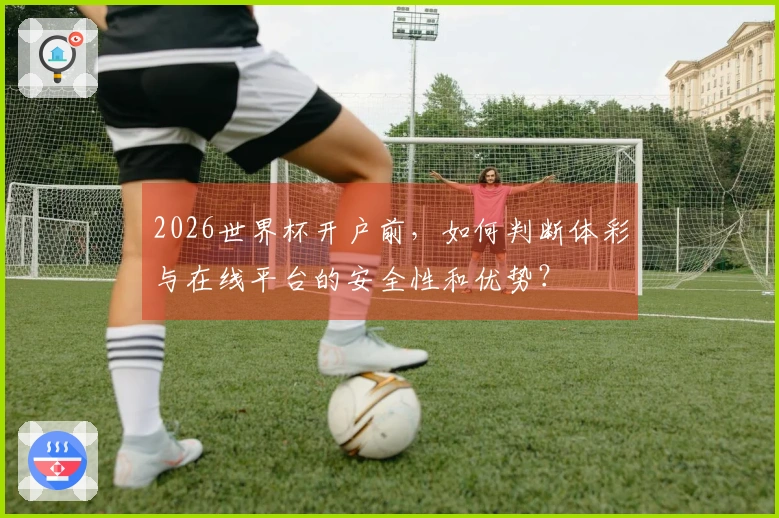 2026世界杯开户前，如何判断体彩与在线平台的安全性和优势？