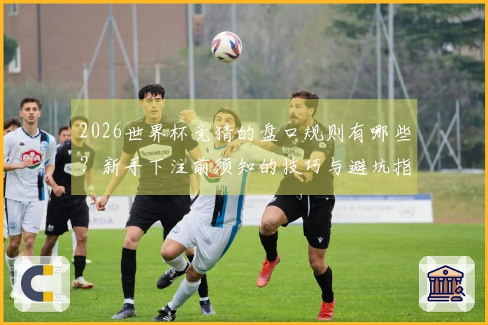 2026世界杯竞猜的盘口规则有哪些？新手下注前须知的技巧与避坑指南